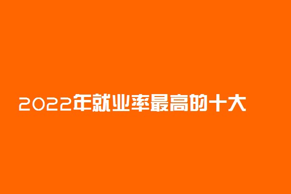 2022年就业率最高的十大专业