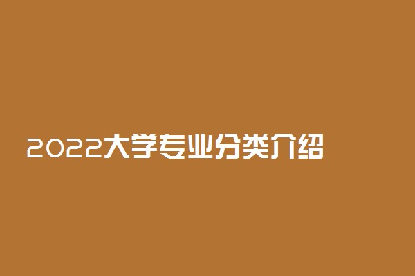 2022大学专业分类介绍 本科专科有哪些专业