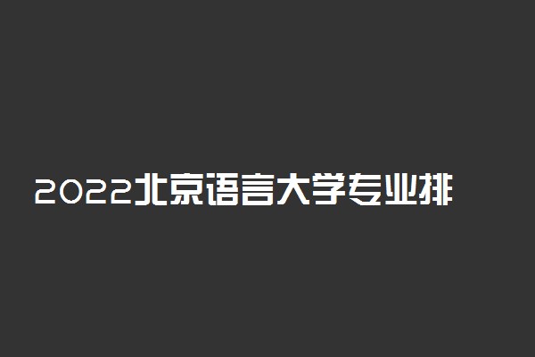 2022北京语言大学专业排名 最好的专业有哪些