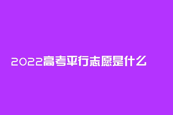 2022高考平行志愿是什么意思 如何正确填报