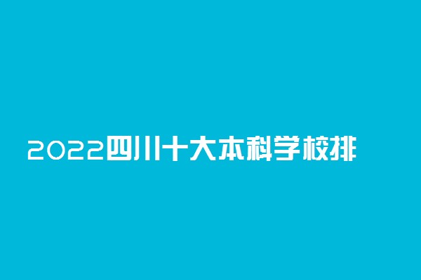 2022四川十大本科学校排名 四川本科大学有哪些