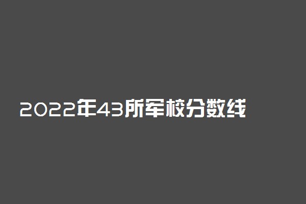 2022年43所军校分数线排名