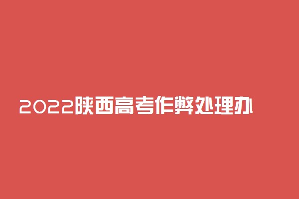 2022陕西高考作弊处理办法 哪些行为违纪