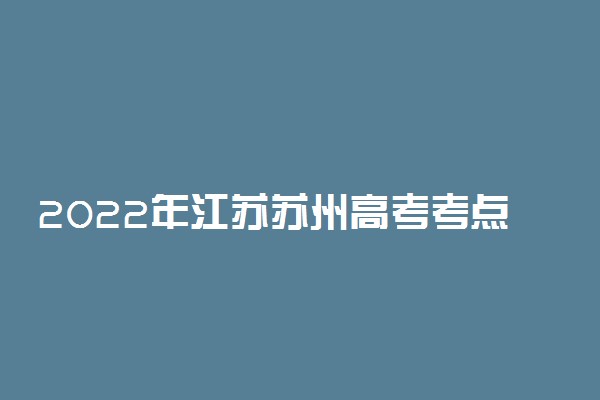 2022年江苏苏州高考考点设置及考场安排