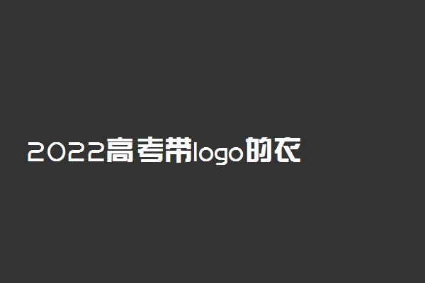 2022高考带logo的衣服可以穿吗 有什么禁忌