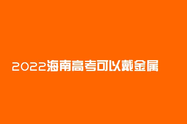 2022海南高考可以戴金属框眼镜吗