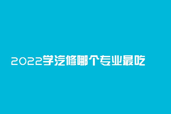 2022学汽修哪个专业最吃香