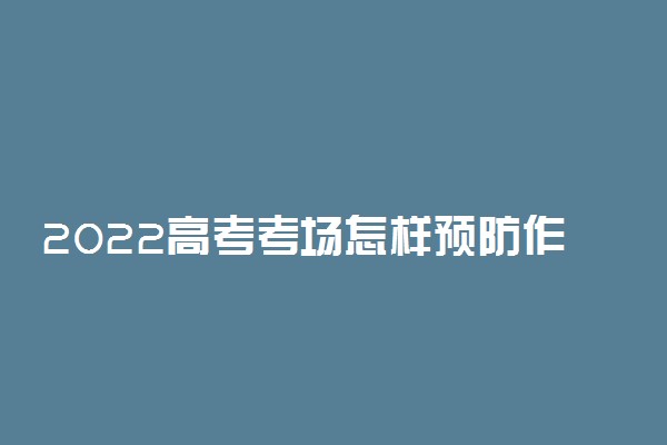 2022高考考场怎样预防作弊 高考防作弊方法