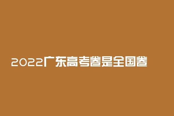 2022广东高考卷是全国卷几 用什么卷