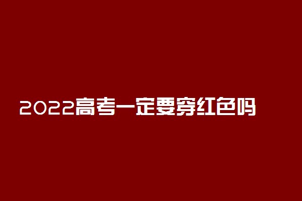 2022高考一定要穿红色吗 穿衣禁忌有哪些