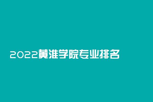 2022黄淮学院专业排名 最好的专业有哪些