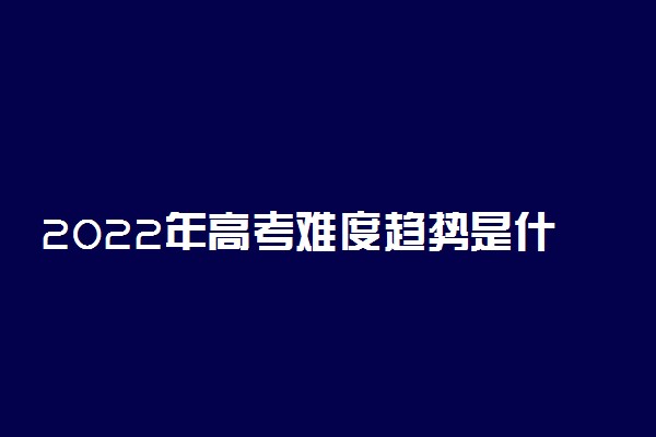 2022年高考难度趋势是什么样的