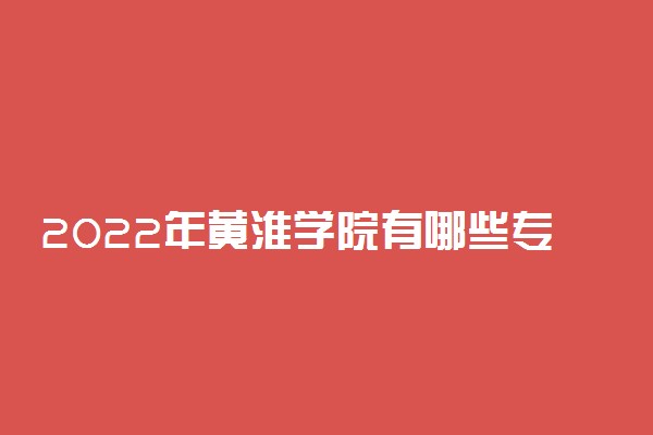 2022年黄淮学院有哪些专业 国家特色专业名单