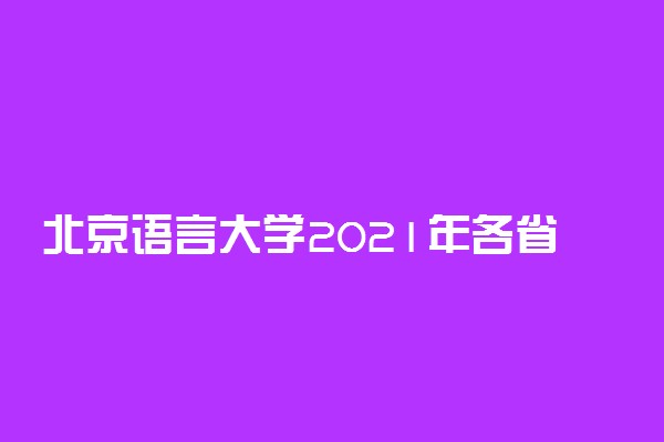 北京语言大学2021年各省录取分数线及专业分数线