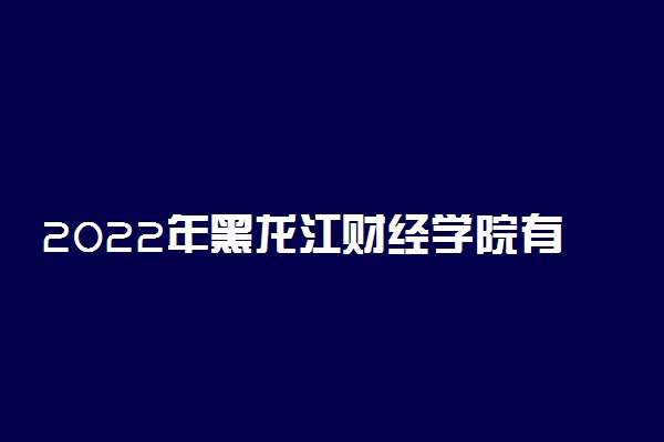 2022年黑龙江财经学院有哪些专业 开设专业名单