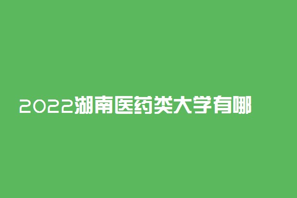 2022湖南医药类大学有哪些 最好的医药类大学排名