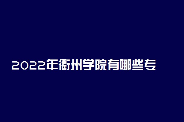 2022年衢州学院有哪些专业 开设专业名单