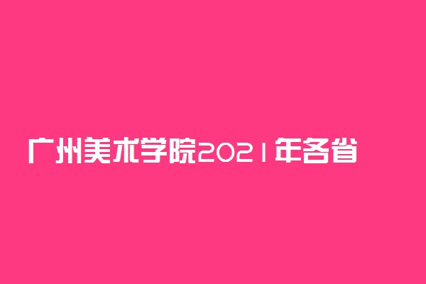 广州美术学院2021年各省录取分数线及专业分数线 文理科最低位次是多少