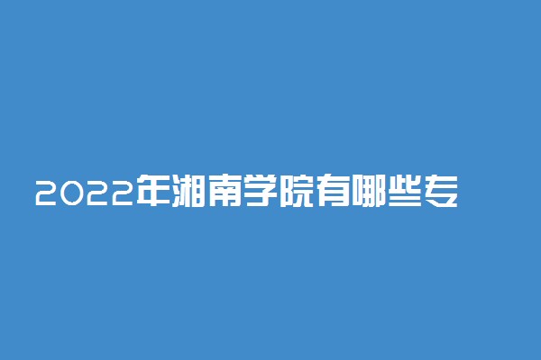 2022年湘南学院有哪些专业 国家特色专业名单