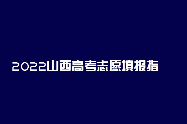 2022山西高考志愿填报指南