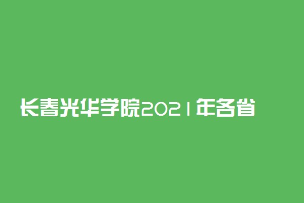 长春光华学院2021年各省录取分数线及专业分数线 文理科最低位次是多少