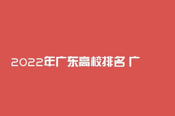 2022年广东高校排名 广东省大学排行榜