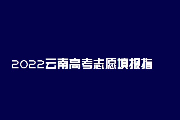 2022云南高考志愿填报指南