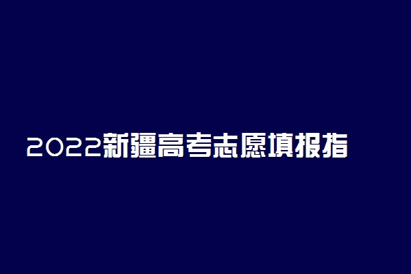 2022新疆高考志愿填报指南