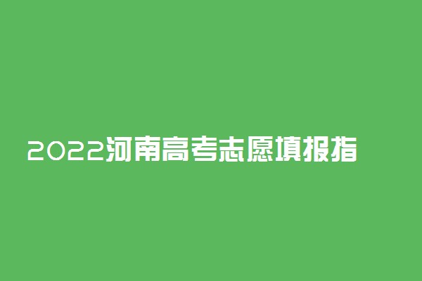 2022河南高考志愿填报指南