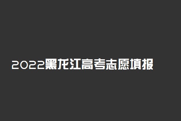 2022黑龙江高考志愿填报指南