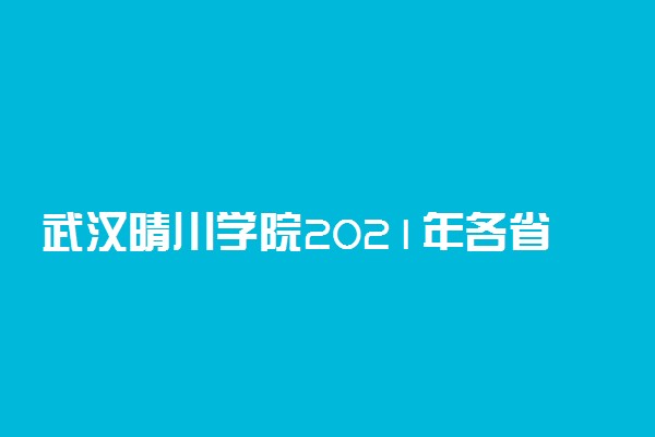 武汉晴川学院2021年各省录取分数线及专业分数线 文理科最低位次是多少