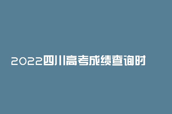 2022四川高考成绩查询时间及查分方式【最新】