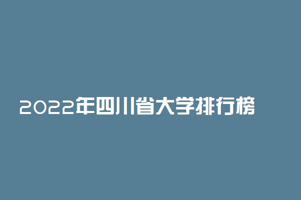 2022年四川省大学排行榜 四川高校最新排名