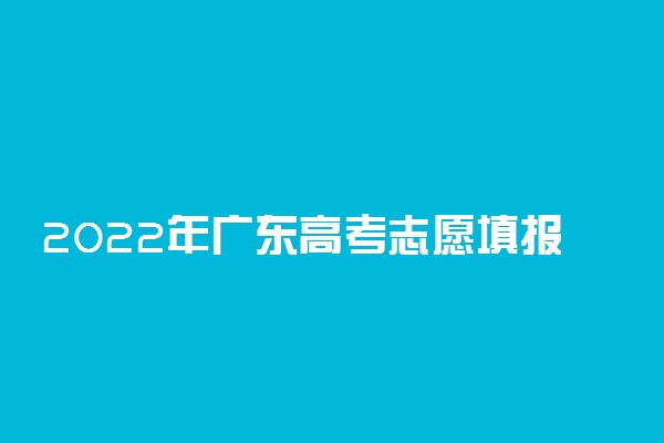 2022年广东高考志愿填报指南 怎么填报志愿