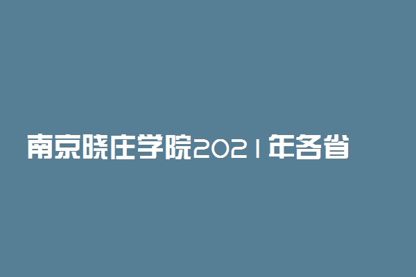 南京晓庄学院2021年各省录取分数线及专业分数线 文理科最低位次是多少