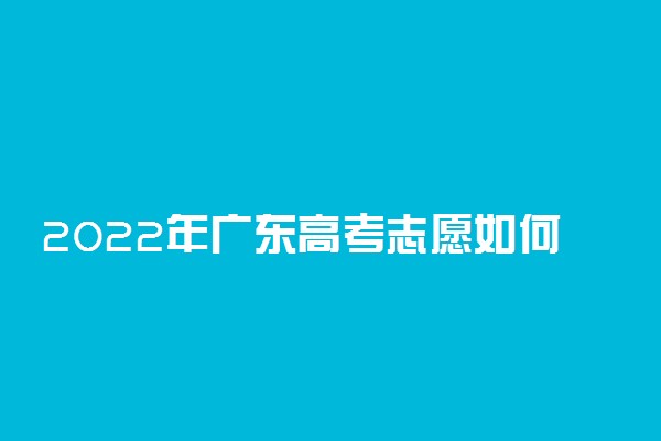 2022年广东高考志愿如何填报 填报志愿方法
