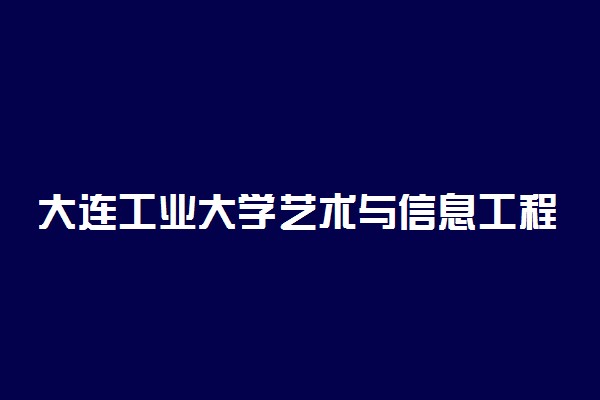 大连工业大学艺术与信息工程学院2021年各省录取分数线及专业分数线 文理科最低位次是多少