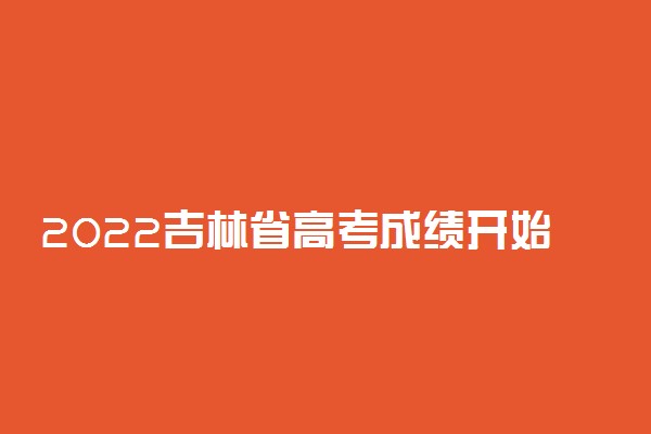 2022吉林省高考成绩开始放榜时间