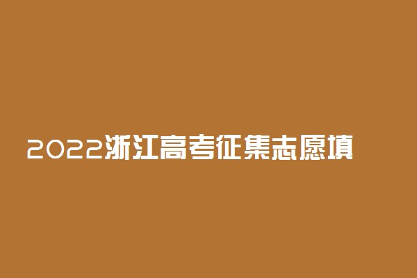 2022浙江高考征集志愿填报时间 什么时候填志愿