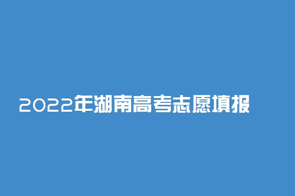 2022年湖南高考志愿填报时间及入口