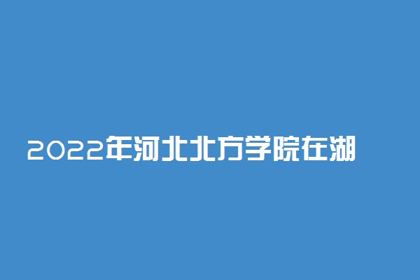 2022年河北北方学院在湖南招生计划及招生人数 都招什么专业