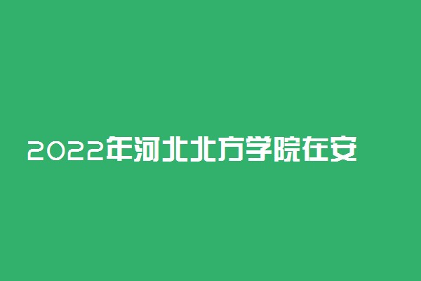 2022年河北北方学院在安徽招生计划及招生人数 都招什么专业