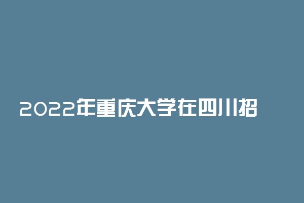 2022年重庆大学在四川招生计划及招生人数 都招什么专业