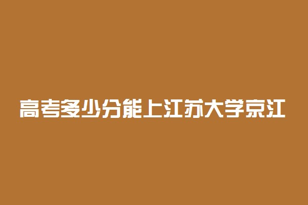 高考多少分能上江苏大学京江学院 2021录取分数线是多少
