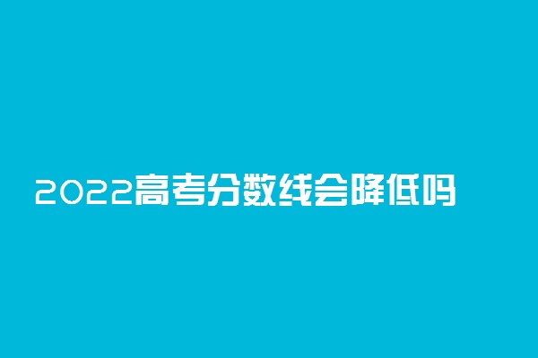 2022高考分数线会降低吗 分数线受什么影响