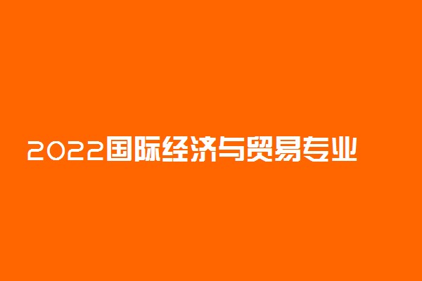 2022国际经济与贸易专业主要学什么 有前途吗