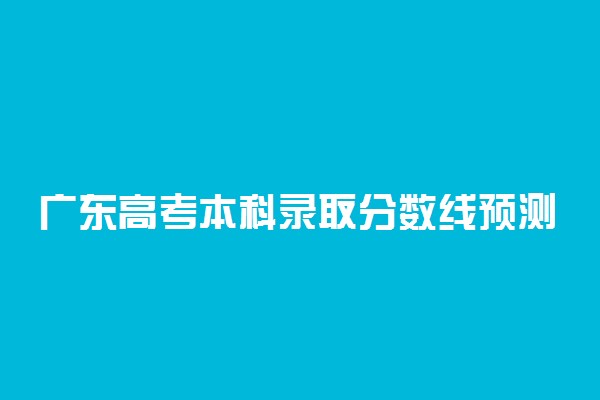 广东高考本科录取分数线预测 2022年会是多少