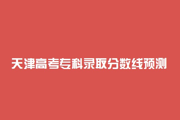 天津高考专科录取分数线预测 2022年会是多少
