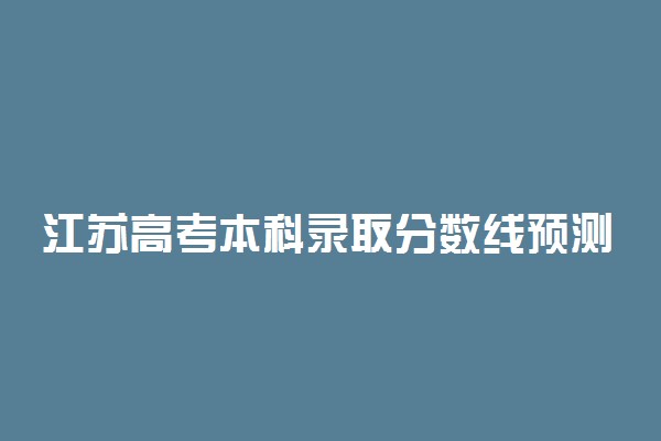 江苏高考本科录取分数线预测 2022年会是多少