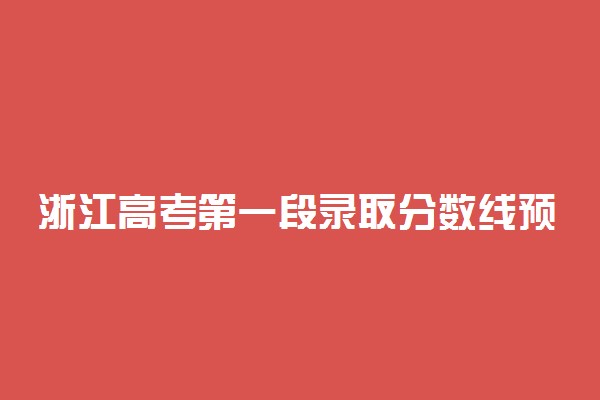 浙江高考第一段录取分数线预测 2022年会是多少